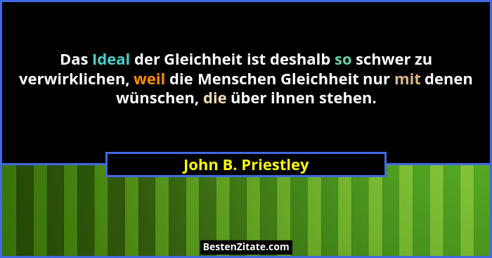 Das Ideal der Gleichheit ist deshalb so schwer zu verwirklichen, weil die Menschen Gleichheit nur mit denen wünschen, die über ihn... - John B. Priestley