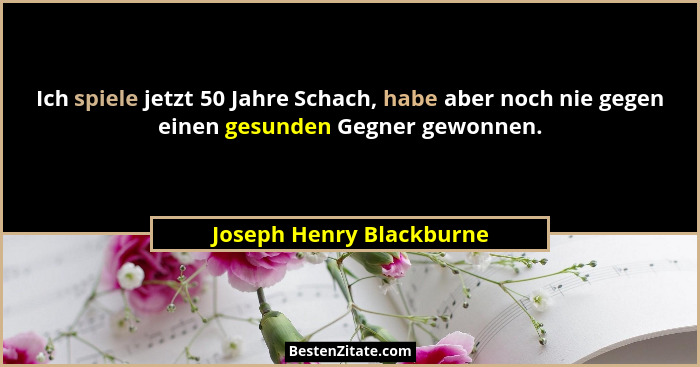 Ich spiele jetzt 50 Jahre Schach, habe aber noch nie gegen einen gesunden Gegner gewonnen.... - Joseph Henry Blackburne