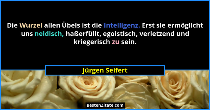 Die Wurzel allen Übels ist die Intelligenz. Erst sie ermöglicht uns neidisch, haßerfüllt, egoistisch, verletzend und kriegerisch zu s... - Jürgen Seifert