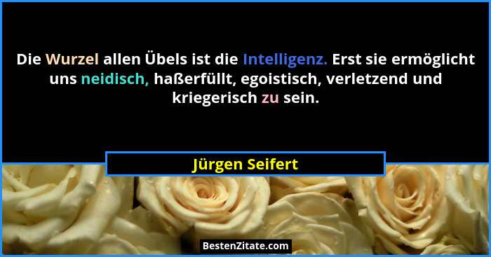 Die Wurzel allen Übels ist die Intelligenz. Erst sie ermöglicht uns neidisch, haßerfüllt, egoistisch, verletzend und kriegerisch zu s... - Jürgen Seifert