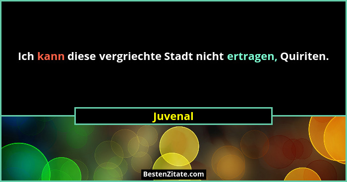 Ich kann diese vergriechte Stadt nicht ertragen, Quiriten.... - Juvenal