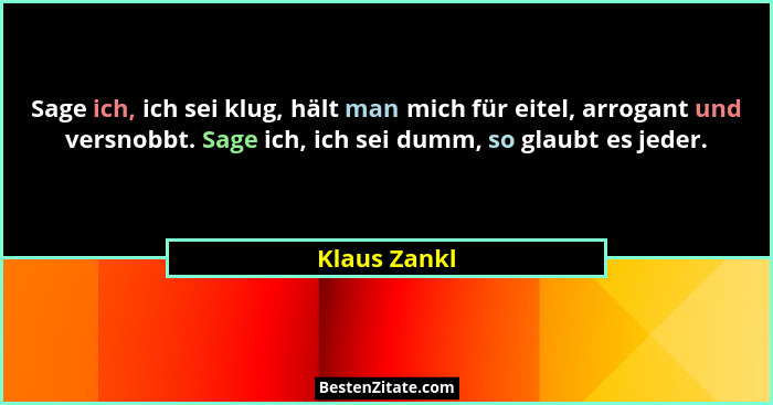 Sage ich, ich sei klug, hält man mich für eitel, arrogant und versnobbt. Sage ich, ich sei dumm, so glaubt es jeder.... - Klaus Zankl