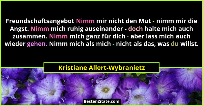Freundschaftsangebot Nimm mir nicht den Mut - nimm mir die Angst. Nimm mich ruhig auseinander - doch halte mich auch zus... - Kristiane Allert-Wybranietz