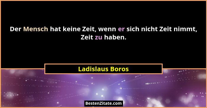 Der Mensch hat keine Zeit, wenn er sich nicht Zeit nimmt, Zeit zu haben.... - Ladislaus Boros