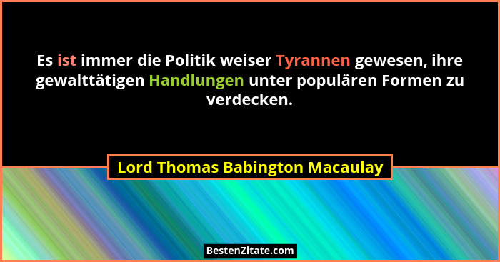 Es ist immer die Politik weiser Tyrannen gewesen, ihre gewalttätigen Handlungen unter populären Formen zu verdecken.... - Lord Thomas Babington Macaulay