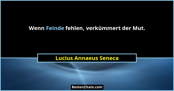 Wenn Feinde fehlen, verkümmert der Mut.... - Lucius Annaeus Seneca