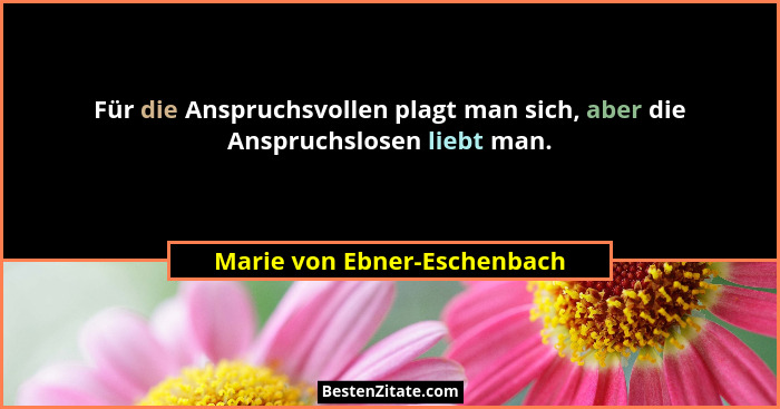 Für die Anspruchsvollen plagt man sich, aber die Anspruchslosen liebt man.... - Marie von Ebner-Eschenbach