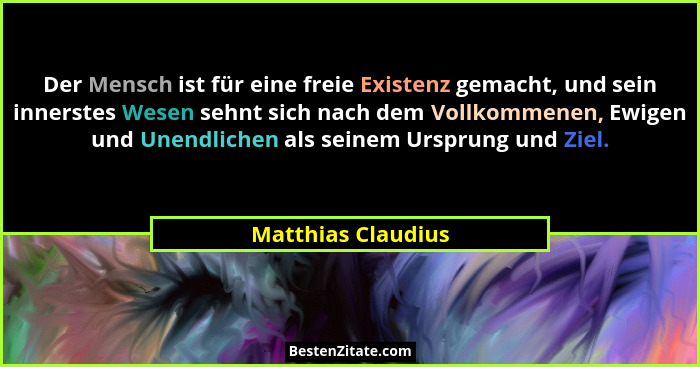 Der Mensch ist für eine freie Existenz gemacht, und sein innerstes Wesen sehnt sich nach dem Vollkommenen, Ewigen und Unendlichen... - Matthias Claudius
