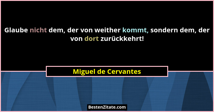 Glaube nicht dem, der von weither kommt, sondern dem, der von dort zurückkehrt!... - Miguel de Cervantes