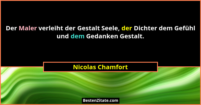 Der Maler verleiht der Gestalt Seele, der Dichter dem Gefühl und dem Gedanken Gestalt.... - Nicolas Chamfort