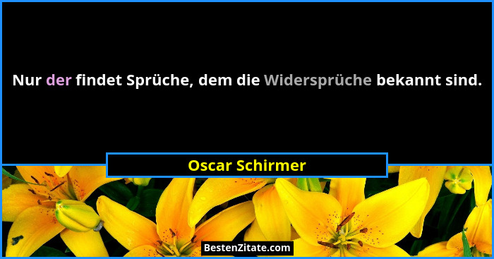 Nur der findet Sprüche, dem die Widersprüche bekannt sind.... - Oscar Schirmer