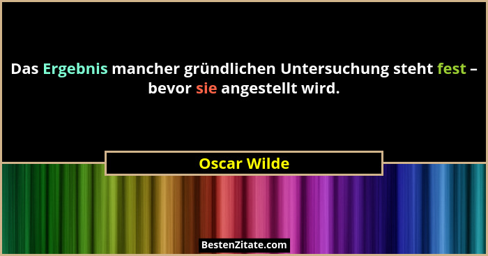 Das Ergebnis mancher gründlichen Untersuchung steht fest – bevor sie angestellt wird.... - Oscar Wilde