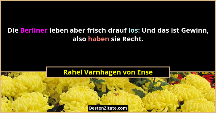 Die Berliner leben aber frisch drauf los: Und das ist Gewinn, also haben sie Recht.... - Rahel Varnhagen von Ense