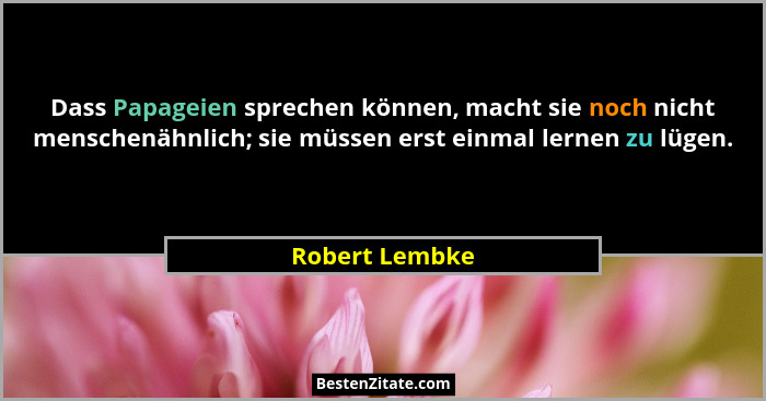 Dass Papageien sprechen können, macht sie noch nicht menschenähnlich; sie müssen erst einmal lernen zu lügen.... - Robert Lembke