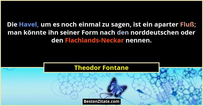 Die Havel, um es noch einmal zu sagen, ist ein aparter Fluß; man könnte ihn seiner Form nach den norddeutschen oder den Flachlands-N... - Theodor Fontane