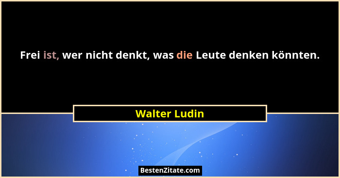Frei ist, wer nicht denkt, was die Leute denken könnten.... - Walter Ludin