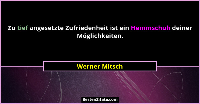 Zu tief angesetzte Zufriedenheit ist ein Hemmschuh deiner Möglichkeiten.... - Werner Mitsch