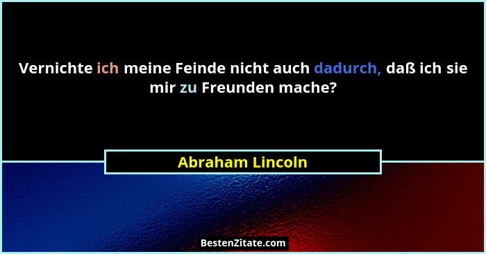 Vernichte ich meine Feinde nicht auch dadurch, daß ich sie mir zu Freunden mache?... - Abraham Lincoln