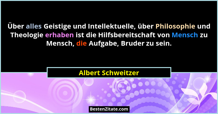 Über alles Geistige und Intellektuelle, über Philosophie und Theologie erhaben ist die Hilfsbereitschaft von Mensch zu Mensch, die... - Albert Schweitzer