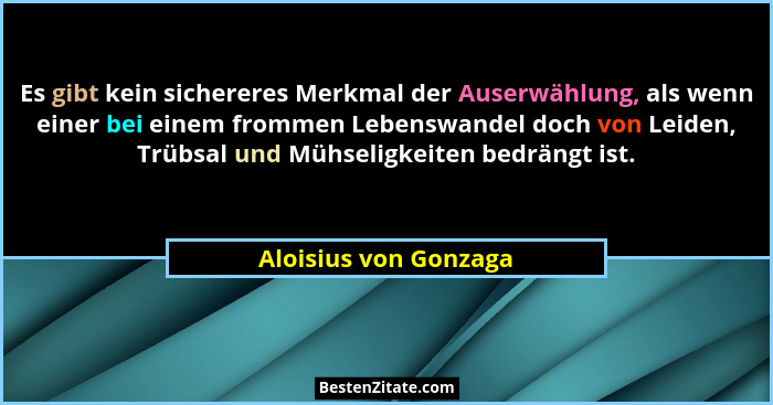 Es gibt kein sichereres Merkmal der Auserwählung, als wenn einer bei einem frommen Lebenswandel doch von Leiden, Trübsal und Mü... - Aloisius von Gonzaga