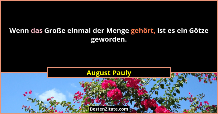 Wenn das Große einmal der Menge gehört, ist es ein Götze geworden.... - August Pauly