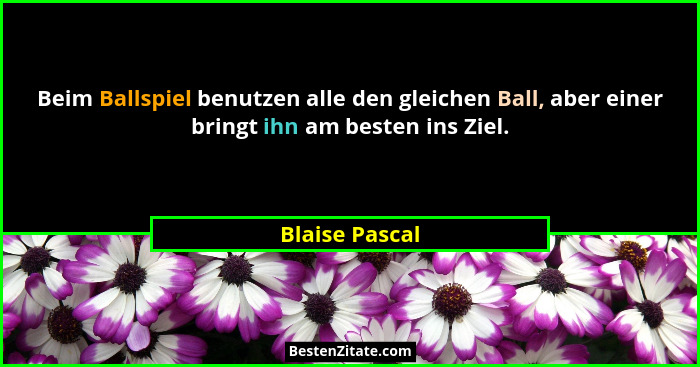 Beim Ballspiel benutzen alle den gleichen Ball, aber einer bringt ihn am besten ins Ziel.... - Blaise Pascal