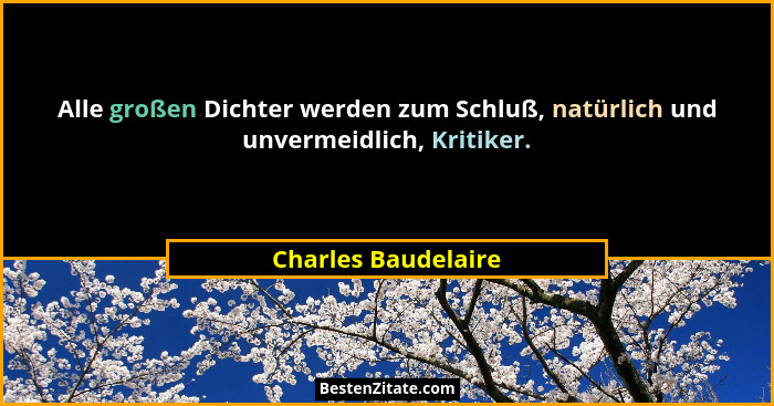 Alle großen Dichter werden zum Schluß, natürlich und unvermeidlich, Kritiker.... - Charles Baudelaire