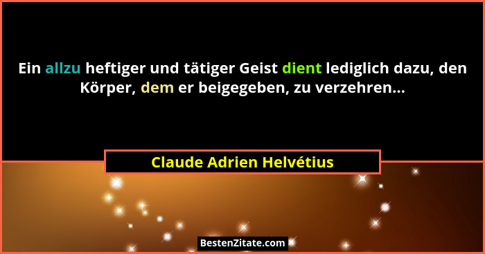 Ein allzu heftiger und tätiger Geist dient lediglich dazu, den Körper, dem er beigegeben, zu verzehren...... - Claude Adrien Helvétius