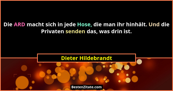 Die ARD macht sich in jede Hose, die man ihr hinhält. Und die Privaten senden das, was drin ist.... - Dieter Hildebrandt
