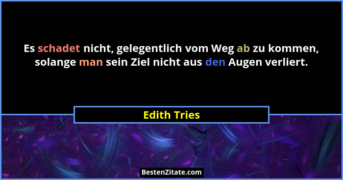 Es schadet nicht, gelegentlich vom Weg ab zu kommen, solange man sein Ziel nicht aus den Augen verliert.... - Edith Tries