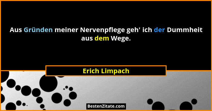 Aus Gründen meiner Nervenpflege geh' ich der Dummheit aus dem Wege.... - Erich Limpach