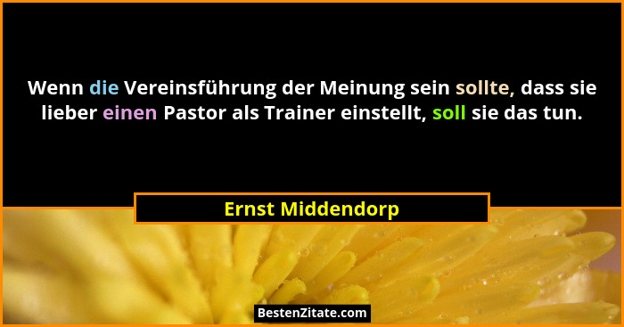 Wenn die Vereinsführung der Meinung sein sollte, dass sie lieber einen Pastor als Trainer einstellt, soll sie das tun.... - Ernst Middendorp