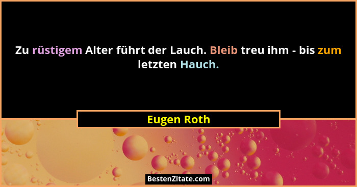 Zu rüstigem Alter führt der Lauch. Bleib treu ihm - bis zum letzten Hauch.... - Eugen Roth