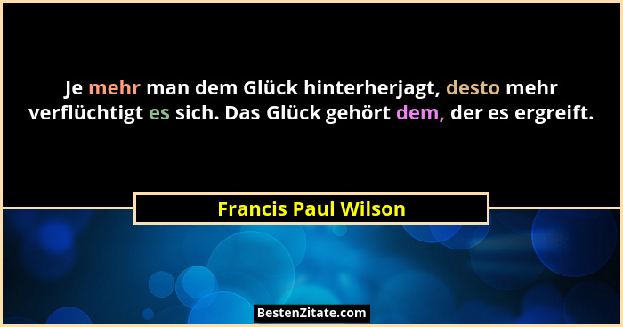 Je mehr man dem Glück hinterherjagt, desto mehr verflüchtigt es sich. Das Glück gehört dem, der es ergreift.... - Francis Paul Wilson