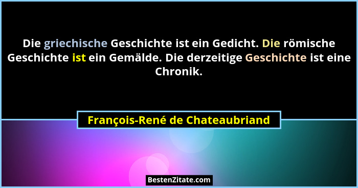 Die griechische Geschichte ist ein Gedicht. Die römische Geschichte ist ein Gemälde. Die derzeitige Geschichte ist ei... - François-René de Chateaubriand