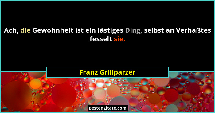 Ach, die Gewohnheit ist ein lästiges Ding, selbst an Verhaßtes fesselt sie.... - Franz Grillparzer