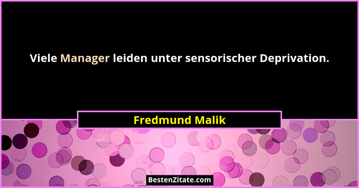Viele Manager leiden unter sensorischer Deprivation.... - Fredmund Malik
