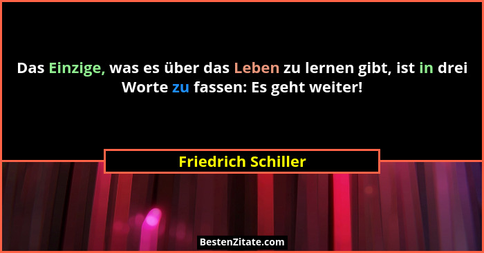 Das Einzige, was es über das Leben zu lernen gibt, ist in drei Worte zu fassen: Es geht weiter!... - Friedrich Schiller