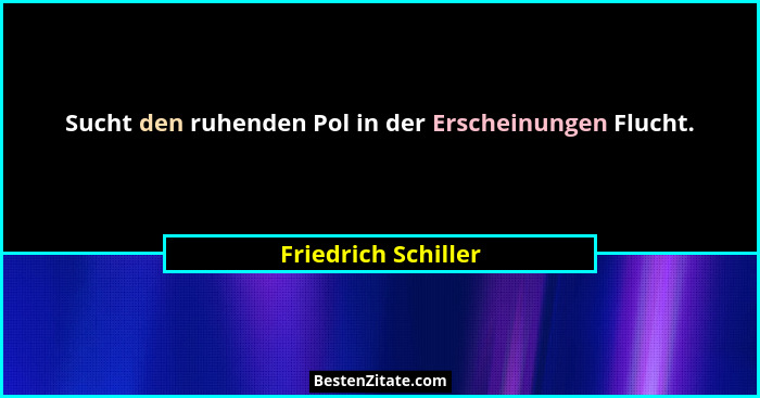 Sucht den ruhenden Pol in der Erscheinungen Flucht.... - Friedrich Schiller