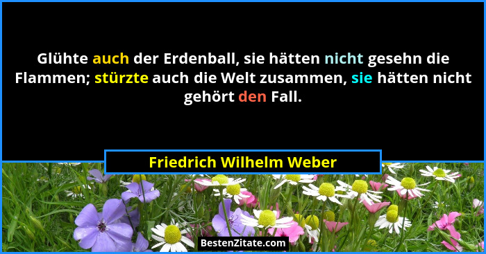 Glühte auch der Erdenball, sie hätten nicht gesehn die Flammen; stürzte auch die Welt zusammen, sie hätten nicht gehört den... - Friedrich Wilhelm Weber