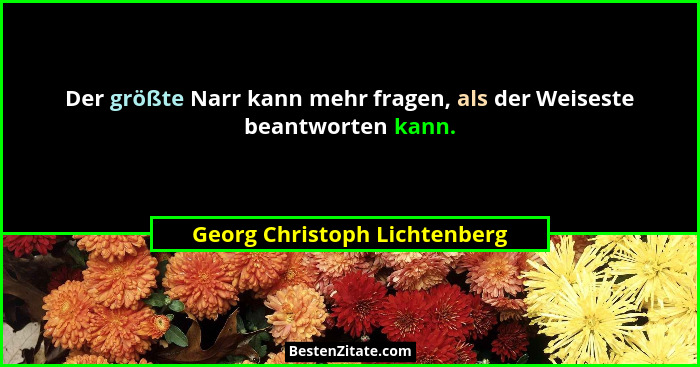 Der größte Narr kann mehr fragen, als der Weiseste beantworten kann.... - Georg Christoph Lichtenberg