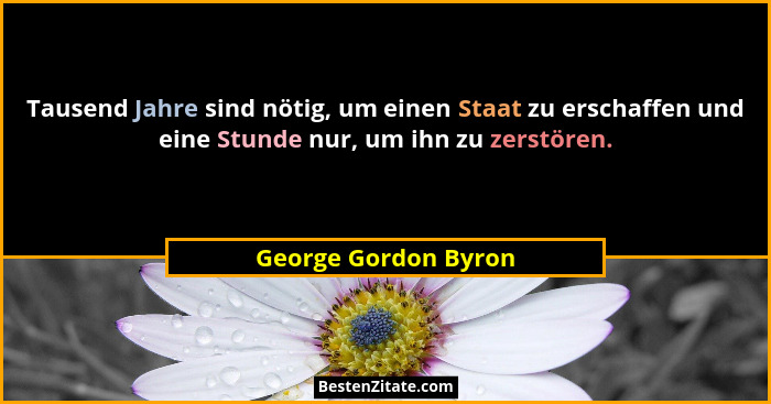 Tausend Jahre sind nötig, um einen Staat zu erschaffen und eine Stunde nur, um ihn zu zerstören.... - George Gordon Byron