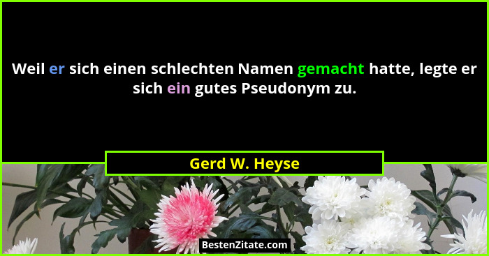 Weil er sich einen schlechten Namen gemacht hatte, legte er sich ein gutes Pseudonym zu.... - Gerd W. Heyse