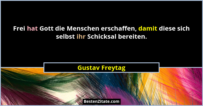 Frei hat Gott die Menschen erschaffen, damit diese sich selbst ihr Schicksal bereiten.... - Gustav Freytag
