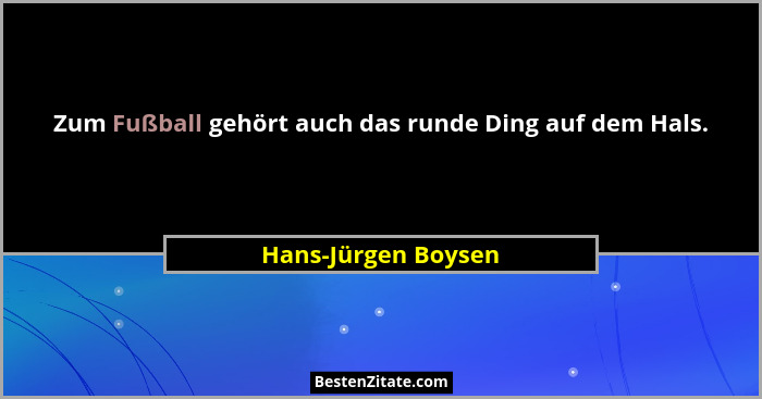 Zum Fußball gehört auch das runde Ding auf dem Hals.... - Hans-Jürgen Boysen