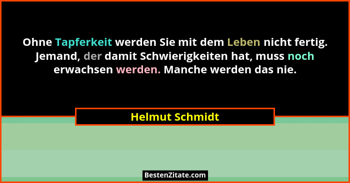 Ohne Tapferkeit werden Sie mit dem Leben nicht fertig. Jemand, der damit Schwierigkeiten hat, muss noch erwachsen werden. Manche werd... - Helmut Schmidt