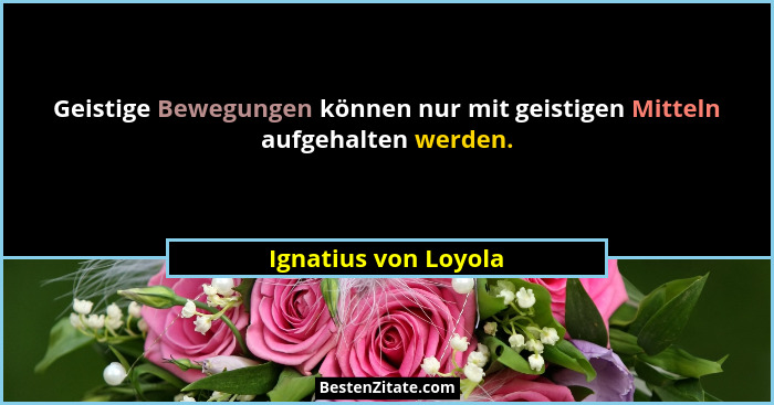Geistige Bewegungen können nur mit geistigen Mitteln aufgehalten werden.... - Ignatius von Loyola