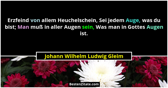 Erzfeind von allem Heuchelschein, Sei jedem Auge, was du bist; Man muß in aller Augen sein, Was man in Gottes Augen ist.... - Johann Wilhelm Ludwig Gleim