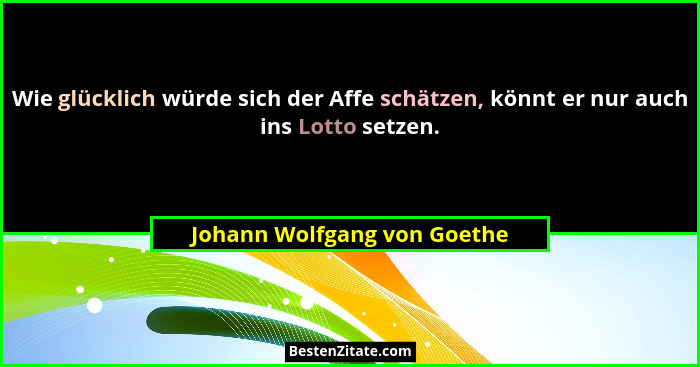 Wie glücklich würde sich der Affe schätzen, könnt er nur auch ins Lotto setzen.... - Johann Wolfgang von Goethe