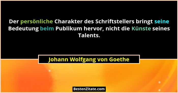 Der persönliche Charakter des Schriftstellers bringt seine Bedeutung beim Publikum hervor, nicht die Künste seines Talent... - Johann Wolfgang von Goethe